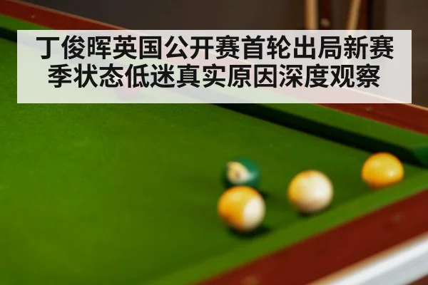 丁俊晖英国公开赛首轮出局新赛季状态低迷真实原因深度观察