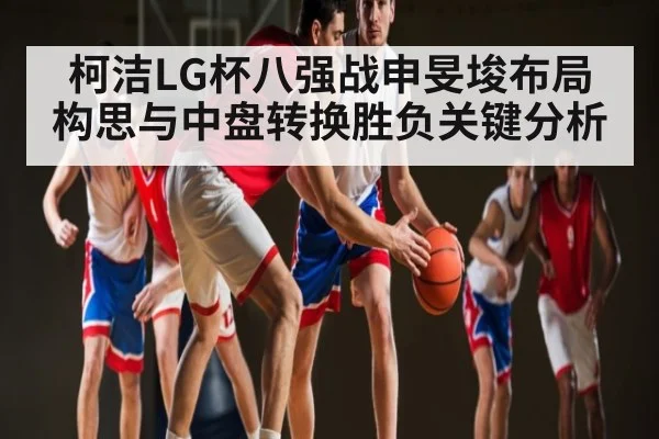 柯洁LG杯八强战申旻埈布局构思与中盘转换胜负关键分析