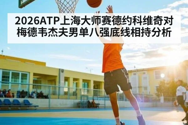 2026ATP上海大师赛德约科维奇对梅德韦杰夫男单八强底线相持分析