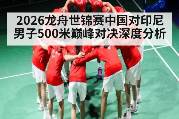 2026龙舟世锦赛中国对印尼男子500米巅峰对决深度分析