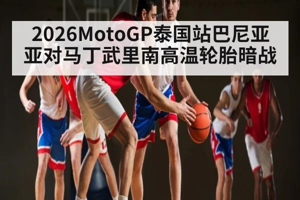 2026MotoGP泰国站巴尼亚亚对马丁武里南高温轮胎暗战 | bwin